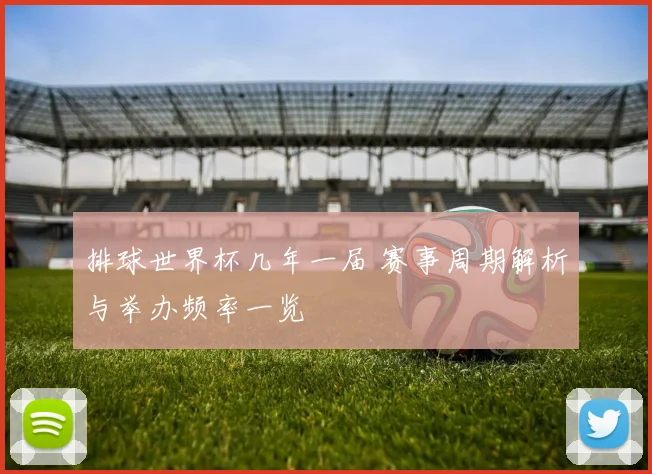 排球世界杯几年一届 赛事周期解析与举办频率一览