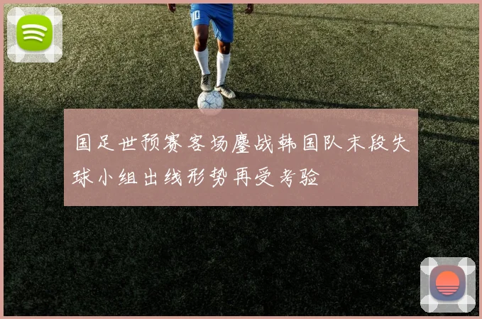 国足世预赛客场鏖战韩国队末段失球小组出线形势再受考验