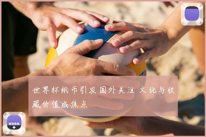 世界杯纸币引发国外关注 文化与收藏价值成焦点
