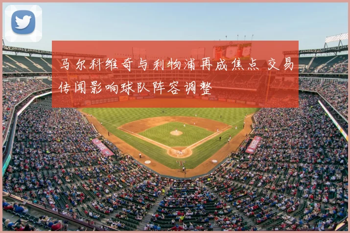 马尔科维奇与利物浦再成焦点 交易传闻影响球队阵容调整