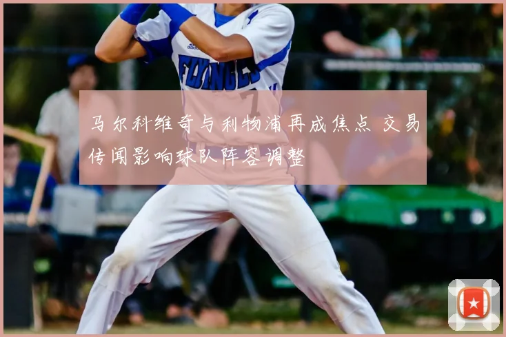马尔科维奇与利物浦再成焦点 交易传闻影响球队阵容调整