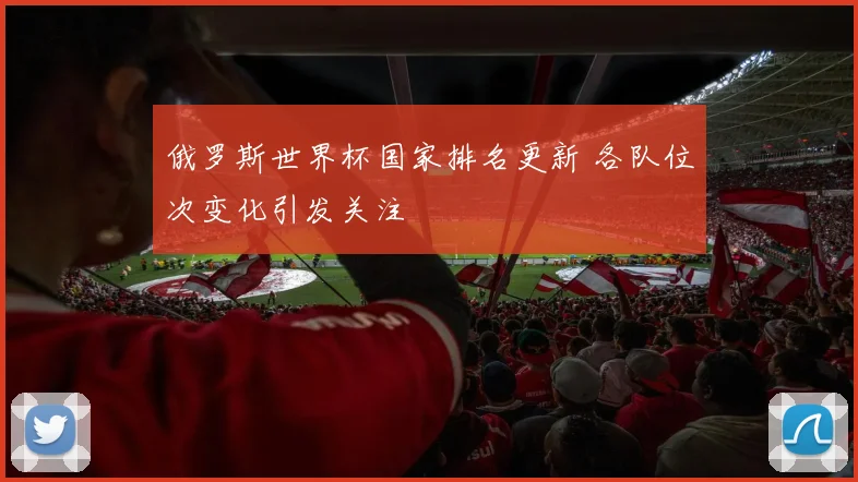 俄罗斯世界杯国家排名更新 各队位次变化引发关注