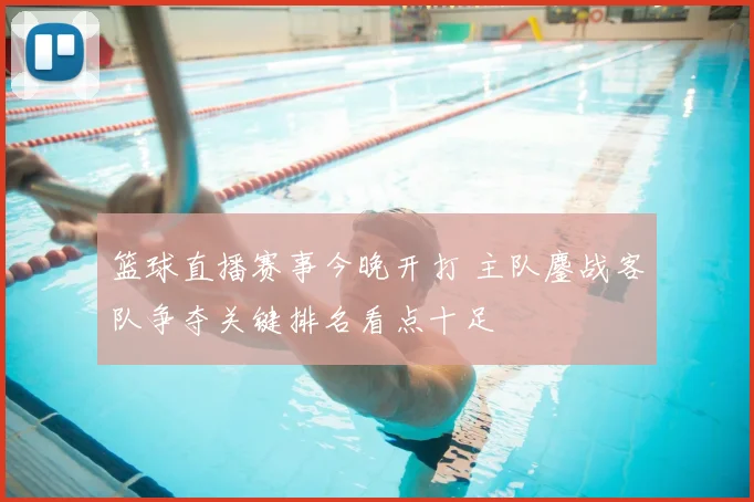 篮球直播赛事今晚开打 主队鏖战客队争夺关键排名看点十足