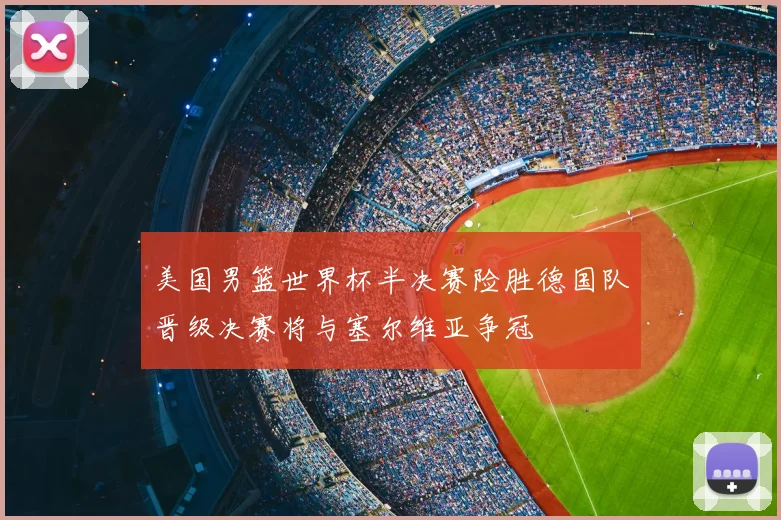 美国男篮世界杯半决赛险胜德国队晋级决赛将与塞尔维亚争冠
