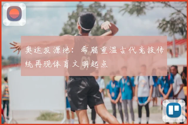 奥运发源地：希腊重温古代竞技传统再现体育文明起点