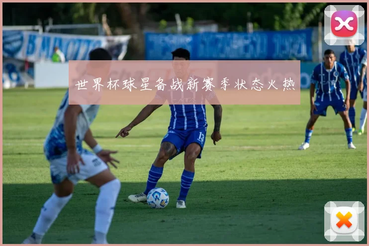 世界杯球星备战新赛季状态火热
