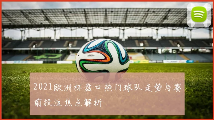 2021欧洲杯盘口热门球队走势与赛前投注焦点解析