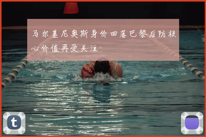 马尔基尼奥斯身价回落巴黎后防核心价值再受关注