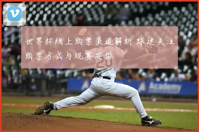 世界杯线上购票渠道解析 球迷关注购票方式与观赛安排