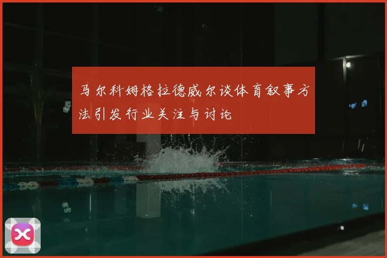 马尔科姆格拉德威尔谈体育叙事方法引发行业关注与讨论