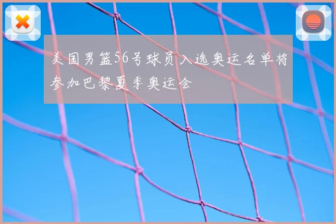 美国男篮56号球员入选奥运名单将参加巴黎夏季奥运会