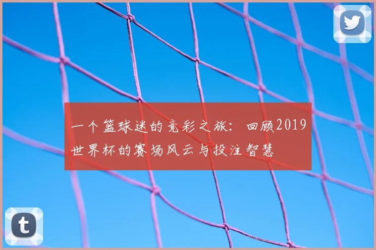 一个篮球迷的竞彩之旅：回顾2019世界杯的赛场风云与投注智慧