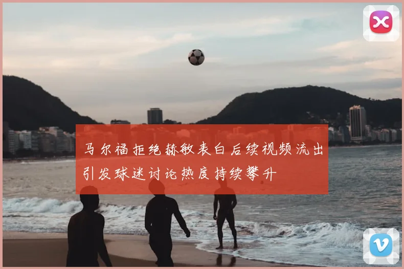 马尔福拒绝赫敏表白后续视频流出引发球迷讨论热度持续攀升