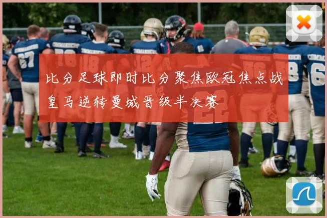 比分足球即时比分聚焦欧冠焦点战皇马逆转曼城晋级半决赛