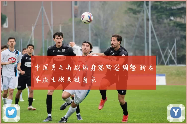 中国男足备战热身赛阵容调整 新名单成出线关键看点