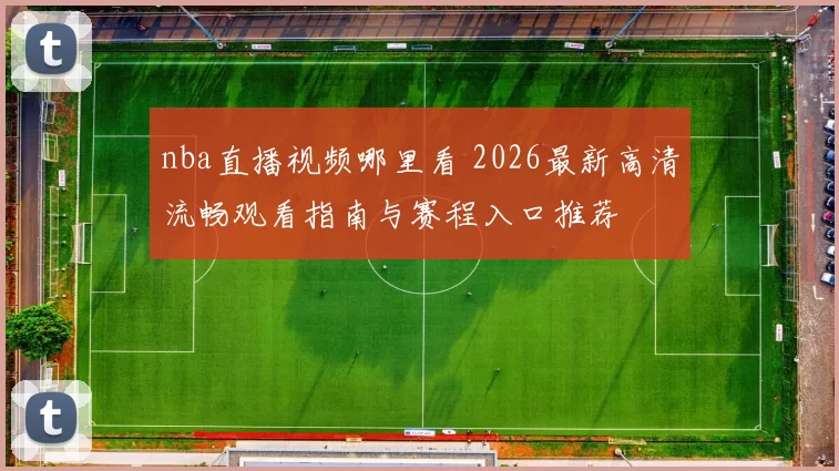 nba直播视频哪里看 2026最新高清流畅观看指南与赛程入口推荐