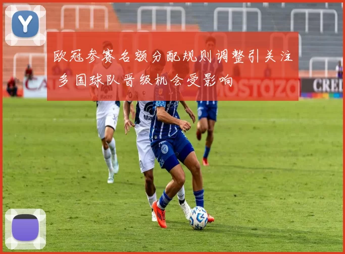 欧冠参赛名额分配规则调整引关注 多国球队晋级机会受影响